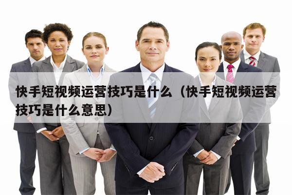 快手短视频运营技巧是什么（快手短视频运营技巧是什么意思）