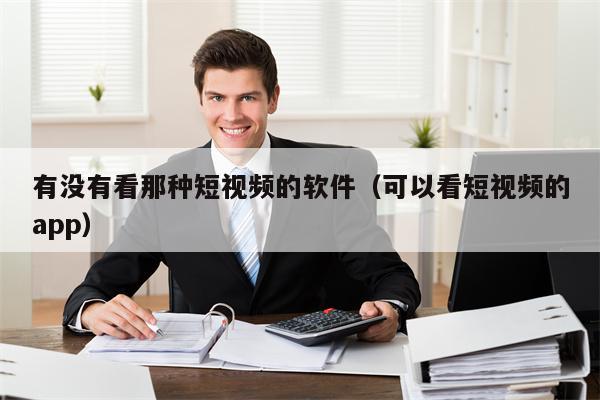 有没有看那种短视频的软件（可以看短视频的app）