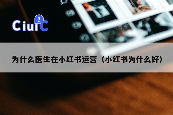 为什么医生在小红书运营（小红书为什么好）