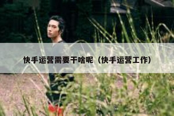 快手运营需要干啥呢（快手运营工作）