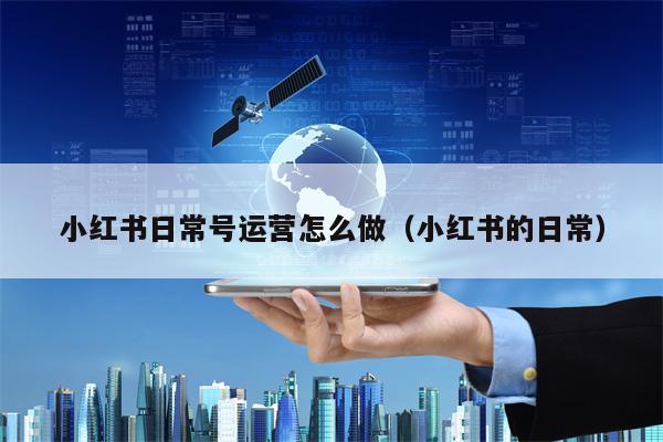 小红书日常号运营怎么做（小红书的日常）