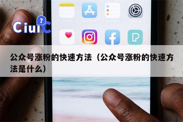 公众号涨粉的快速方法（公众号涨粉的快速方法是什么）