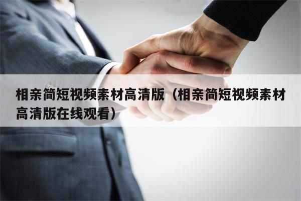 相亲简短视频素材高清版（相亲简短视频素材高清版在线观看）