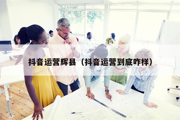 抖音运营辉县（抖音运营到底咋样）