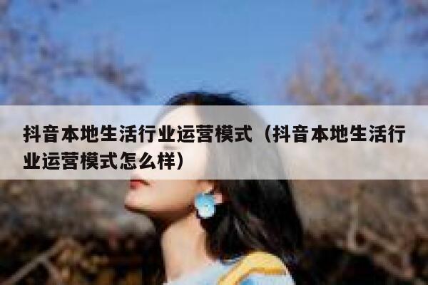抖音本地生活行业运营模式（抖音本地生活行业运营模式怎么样）