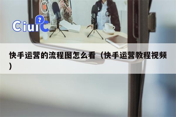 快手运营的流程图怎么看（快手运营教程视频）