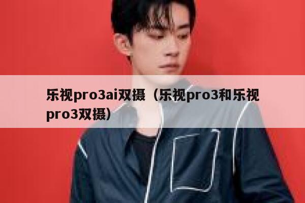 乐视pro3ai双摄（乐视pro3和乐视pro3双摄）