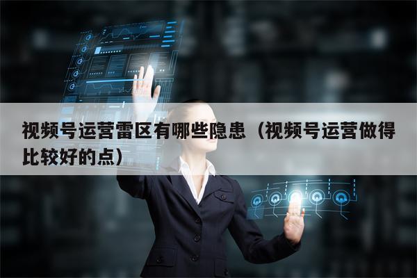 视频号运营雷区有哪些隐患（视频号运营做得比较好的点）