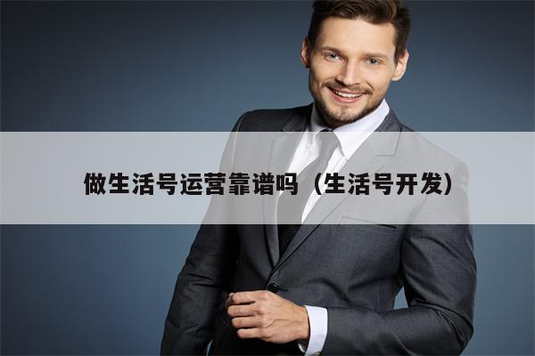 做生活号运营靠谱吗（生活号开发）