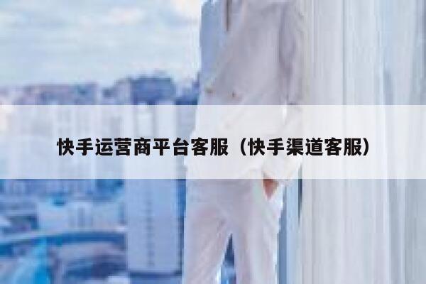 快手运营商平台客服（快手渠道客服）