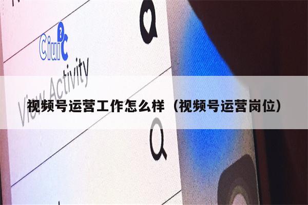 视频号运营工作怎么样（视频号运营岗位）
