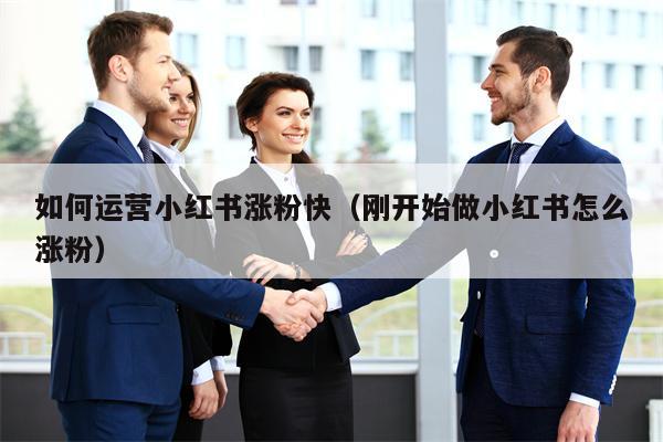 如何运营小红书涨粉快（刚开始做小红书怎么涨粉）