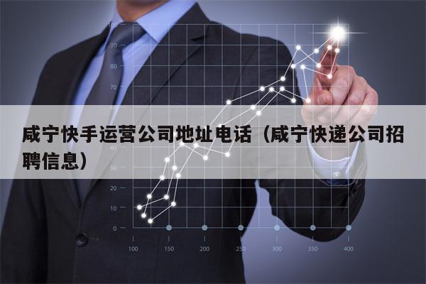 咸宁快手运营公司地址电话（咸宁快递公司招聘信息）