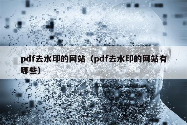 pdf去水印的网站（pdf去水印的网站有哪些）