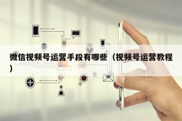微信视频号运营手段有哪些（视频号运营教程）