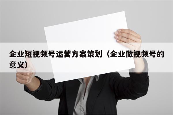 企业短视频号运营方案策划（企业做视频号的意义）