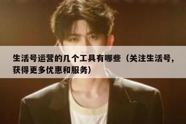 生活号运营的几个工具有哪些（关注生活号,获得更多优惠和服务）