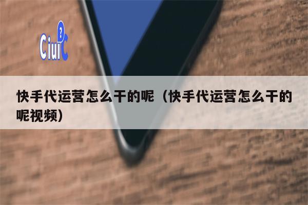 快手代运营怎么干的呢（快手代运营怎么干的呢视频）