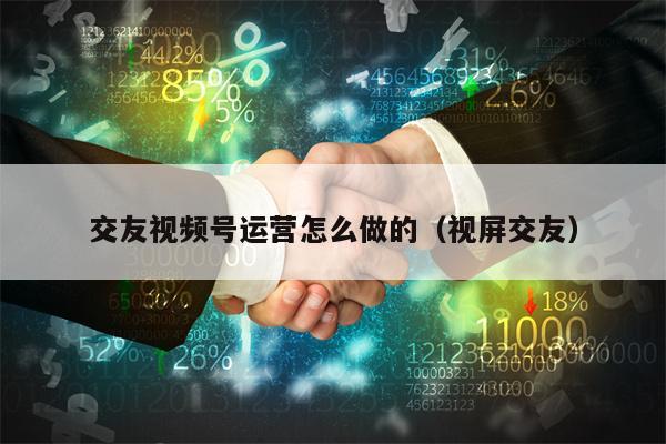 交友视频号运营怎么做的（视屏交友）