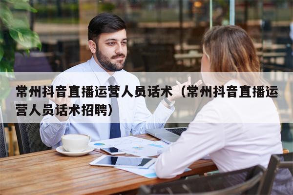 常州抖音直播运营人员话术（常州抖音直播运营人员话术招聘）