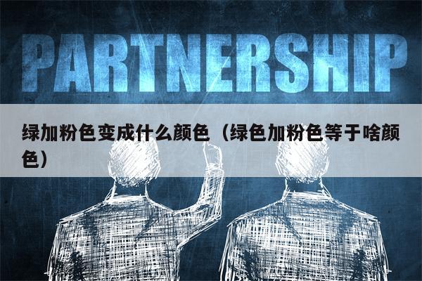 绿加粉色变成什么颜色（绿色加粉色等于啥颜色）