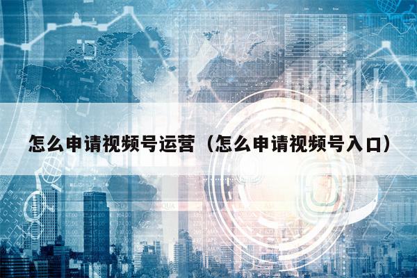 怎么申请视频号运营（怎么申请视频号入口）