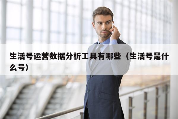 生活号运营数据分析工具有哪些（生活号是什么号）
