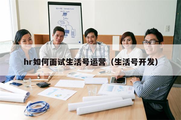 hr如何面试生活号运营（生活号开发）