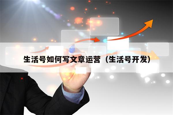 生活号如何写文章运营（生活号开发）