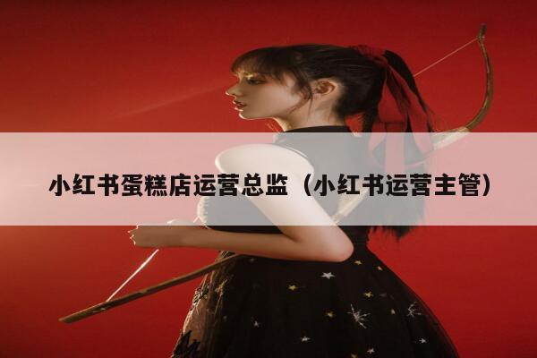 小红书蛋糕店运营总监（小红书运营主管）