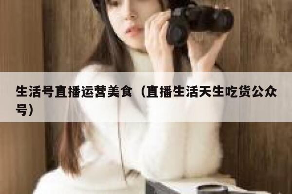 生活号直播运营美食（直播生活天生吃货公众号）