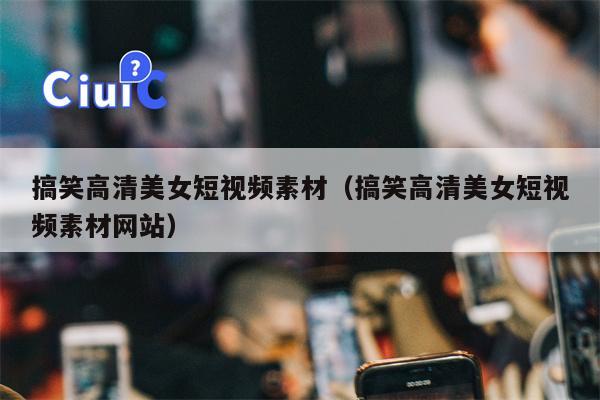 搞笑高清美女短视频素材（搞笑高清美女短视频素材网站）