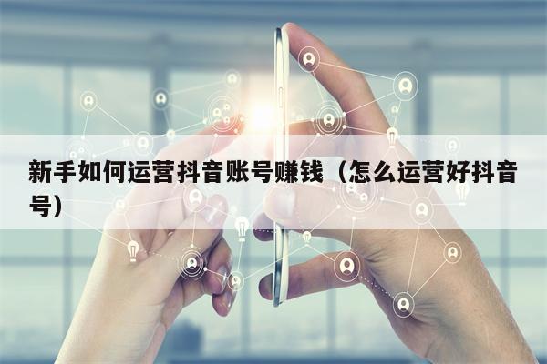 新手如何运营抖音账号赚钱（怎么运营好抖音号）