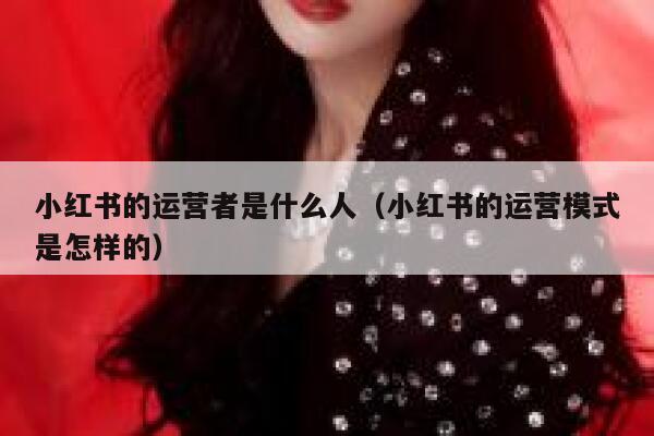 小红书的运营者是什么人（小红书的运营模式是怎样的）