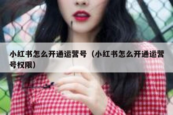 小红书怎么开通运营号（小红书怎么开通运营号权限）