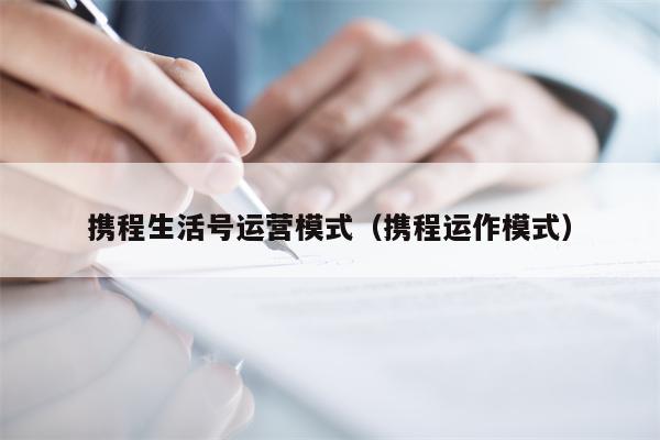 携程生活号运营模式（携程运作模式）