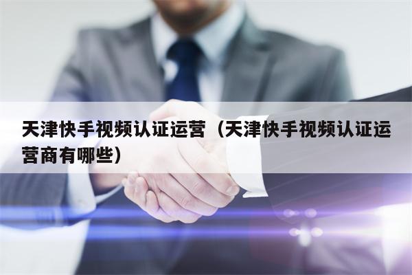 天津快手视频认证运营（天津快手视频认证运营商有哪些）