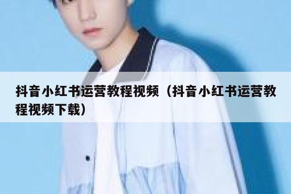 抖音小红书运营教程视频（抖音小红书运营教程视频下载）