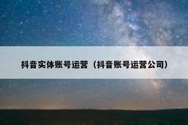 抖音实体账号运营（抖音账号运营公司）