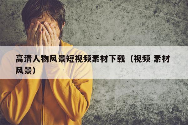 高清人物风景短视频素材下载（视频 素材 风景）