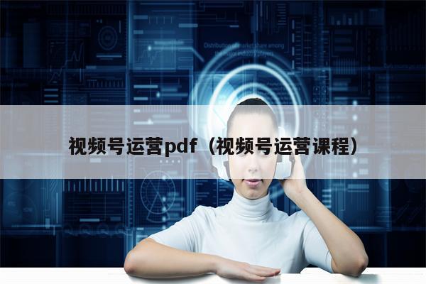 视频号运营pdf（视频号运营课程）