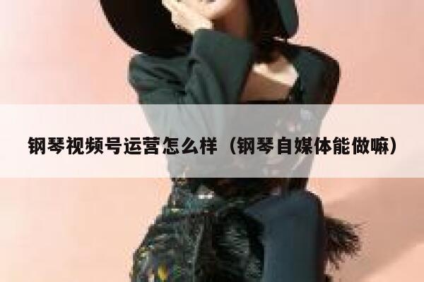 钢琴视频号运营怎么样（钢琴自媒体能做嘛）