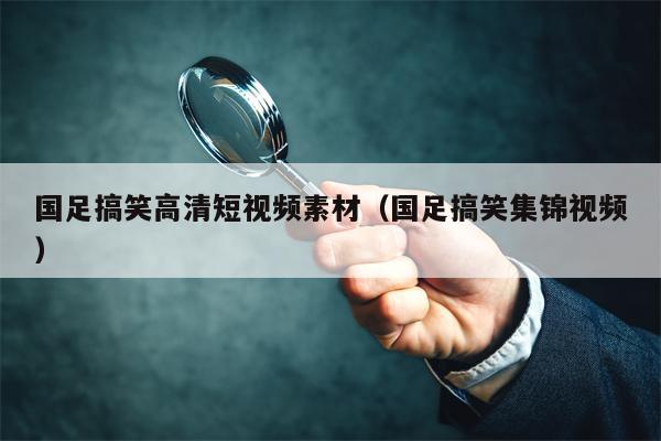 国足搞笑高清短视频素材（国足搞笑集锦视频）
