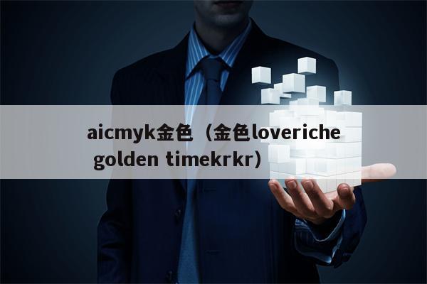 aicmyk金色（金色loveriche golden timekrkr）