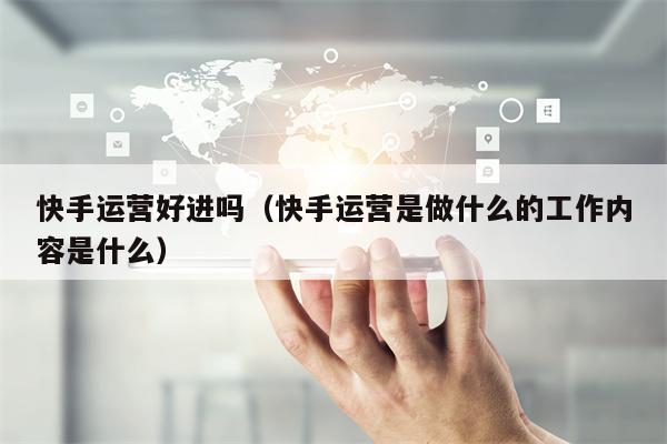 快手运营好进吗（快手运营是做什么的工作内容是什么）