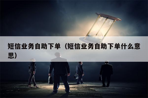 短信业务自助下单（短信业务自助下单什么意思）