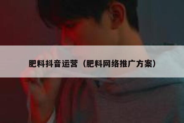 肥料抖音运营（肥料网络推广方案）