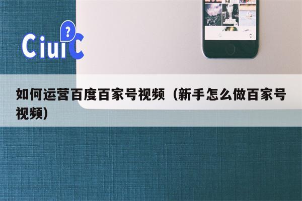 如何运营百度百家号视频（新手怎么做百家号视频）