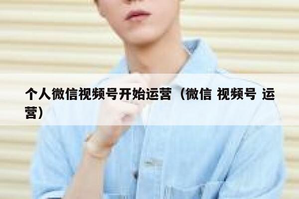 个人微信视频号开始运营（微信 视频号 运营）