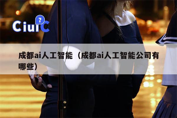 成都ai人工智能（成都ai人工智能公司有哪些）